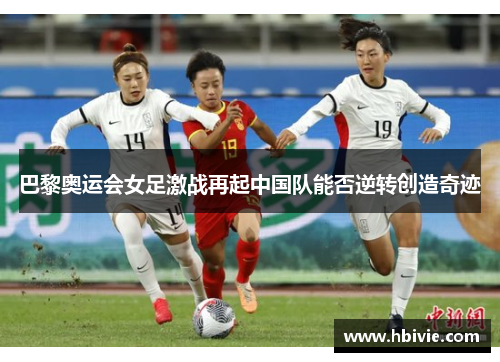 巴黎奥运会女足激战再起中国队能否逆转创造奇迹